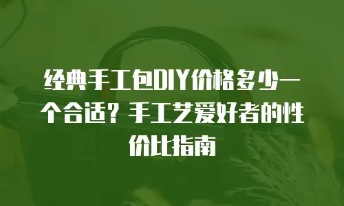 经典手工包DIY价格多少一个合适？手工艺爱好者的性价比指南