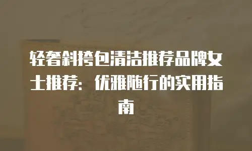 轻奢斜挎包清洁推荐品牌女士推荐：优雅随行的实用指南