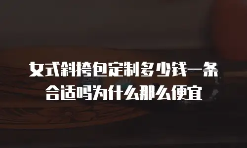 女式斜挎包定制多少钱一条合适吗为什么那么便宜