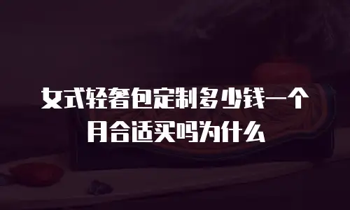 女式轻奢包定制多少钱一个月合适买吗为什么