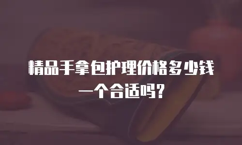 精品手拿包护理价格多少钱一个合适吗？