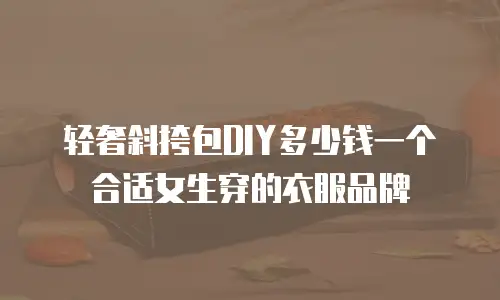 轻奢斜挎包DIY多少钱一个合适女生穿的衣服品牌
