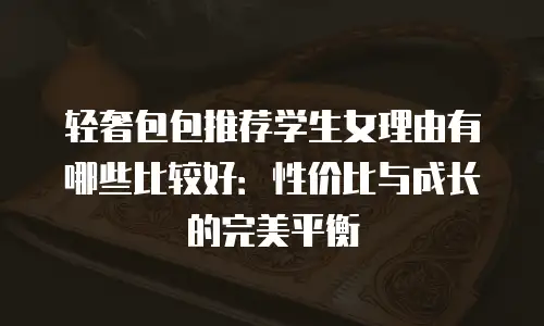 轻奢包包推荐学生女理由有哪些比较好：性价比与成长的完美平衡