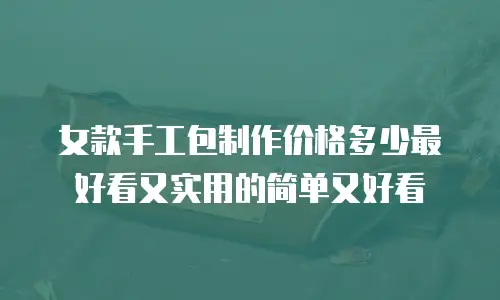 女款手工包制作价格多少最好看又实用的简单又好看