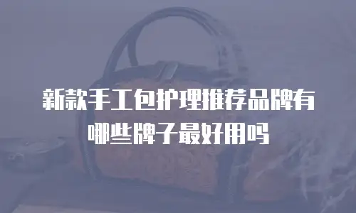 新款手工包护理推荐品牌有哪些牌子最好用吗