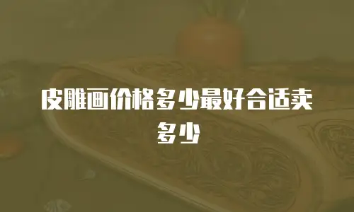 皮雕画价格多少最好合适卖多少