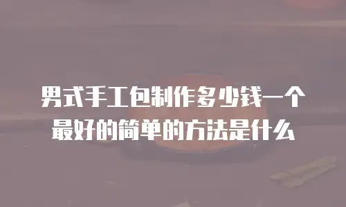 男式手工包制作多少钱一个最好的简单的方法是什么