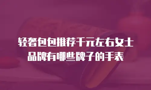 轻奢包包推荐千元左右女士品牌有哪些牌子的手表