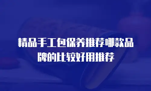 精品手工包保养推荐哪款品牌的比较好用推荐