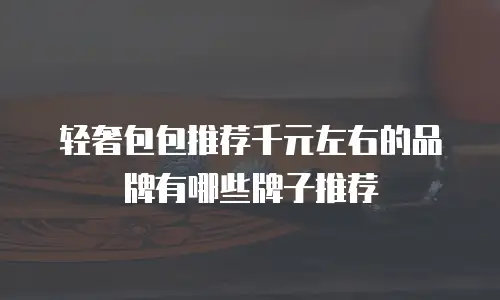 轻奢包包推荐千元左右的品牌有哪些牌子推荐