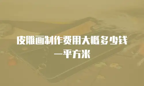 皮雕画制作费用大概多少钱一平方米