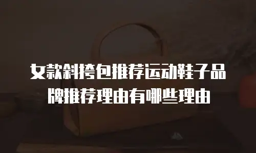 女款斜挎包推荐运动鞋子品牌推荐理由有哪些理由