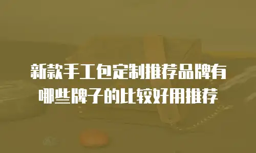 新款手工包定制推荐品牌有哪些牌子的比较好用推荐