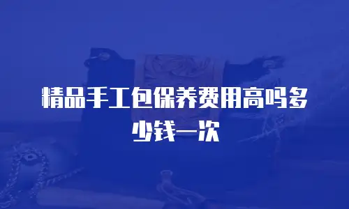精品手工包保养费用高吗多少钱一次