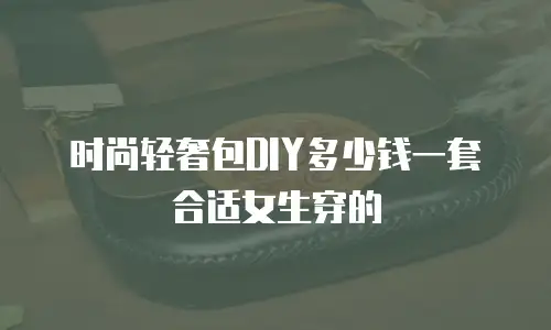 时尚轻奢包DIY多少钱一套合适女生穿的