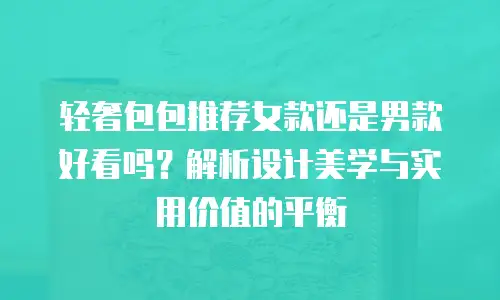 轻奢包包推荐女款还是男款好看吗？解析设计美学与实用价值的平衡