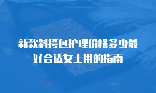 新款斜挎包护理价格多少最好合适女士用的指南