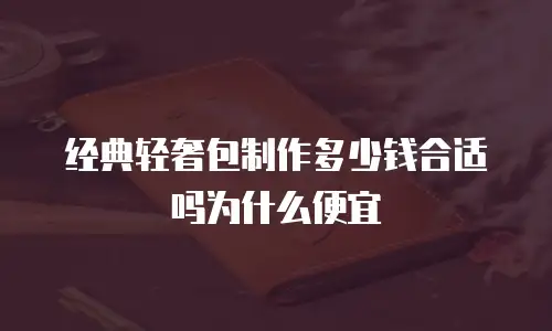 经典轻奢包制作多少钱合适吗为什么便宜