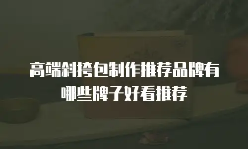高端斜挎包制作推荐品牌有哪些牌子好看推荐