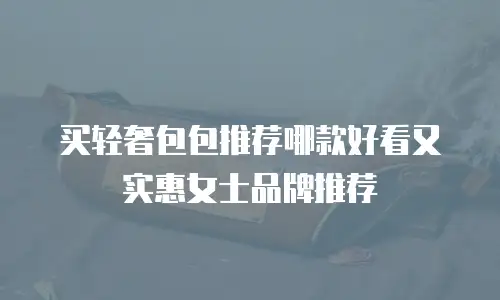 买轻奢包包推荐哪款好看又实惠女士品牌推荐