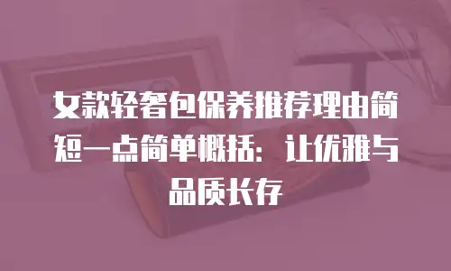 女款轻奢包保养推荐理由简短一点简单概括：让优雅与品质长存