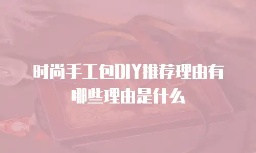 时尚手工包DIY推荐理由有哪些理由是什么