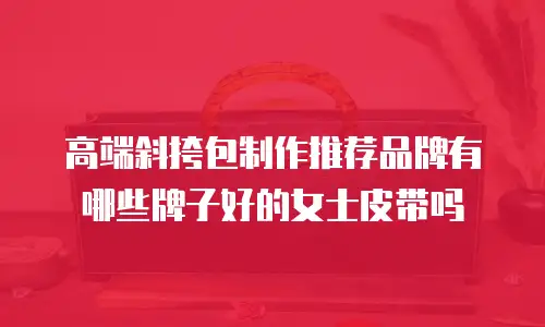 高端斜挎包制作推荐品牌有哪些牌子好的女士皮带吗