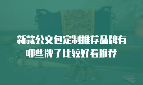 新款公文包定制推荐品牌有哪些牌子比较好看推荐