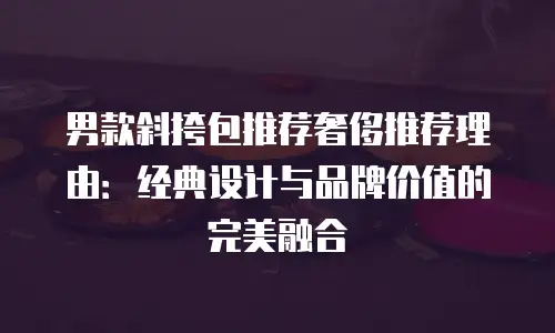男款斜挎包推荐奢侈推荐理由：经典设计与品牌价值的完美融合