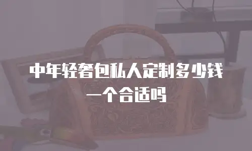 中年轻奢包私人定制多少钱一个合适吗