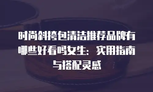 时尚斜挎包清洁推荐品牌有哪些好看吗女生：实用指南与搭配灵感