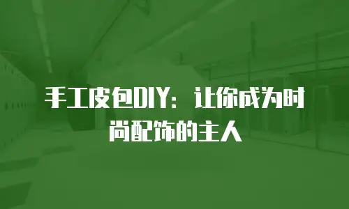 手工皮包DIY：让你成为时尚配饰的主人