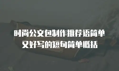 时尚公文包制作推荐语简单又好写的短句简单概括