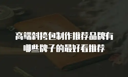 高端斜挎包制作推荐品牌有哪些牌子的最好看推荐