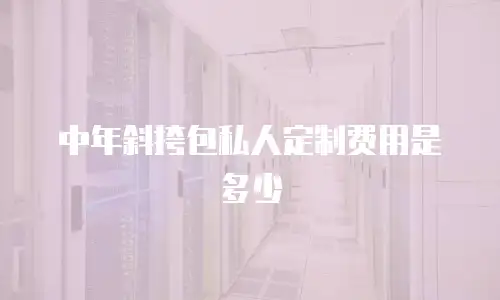 中年斜挎包私人定制费用是多少