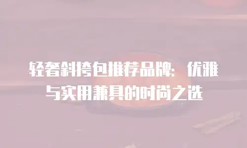 轻奢斜挎包推荐品牌：优雅与实用兼具的时尚之选