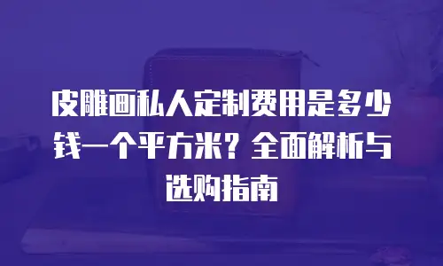 皮雕画私人定制费用是多少钱一个平方米？全面解析与选购指南