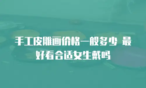 手工皮雕画价格一般多少 最好看合适女生戴吗