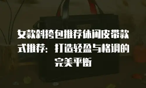 女款斜挎包推荐休闲皮带款式推荐：打造轻盈与格调的完美平衡