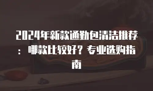 2024年新款通勤包清洁推荐：哪款比较好？专业选购指南