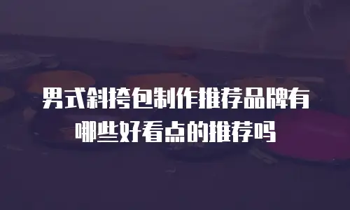 男式斜挎包制作推荐品牌有哪些好看点的推荐吗