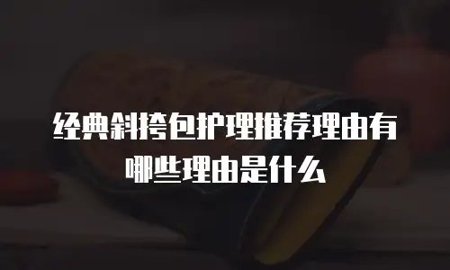 经典斜挎包护理推荐理由有哪些理由是什么