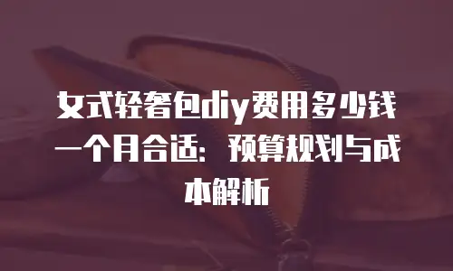 女式轻奢包diy费用多少钱一个月合适：预算规划与成本解析