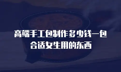 高端手工包制作多少钱一包合适女生用的东西