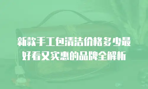 新款手工包清洁价格多少最好看又实惠的品牌全解析