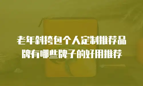 老年斜挎包个人定制推荐品牌有哪些牌子的好用推荐