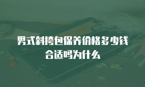 男式斜挎包保养价格多少钱合适吗为什么