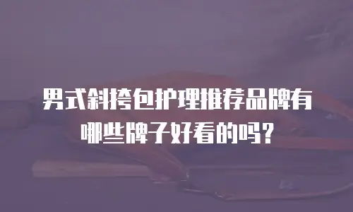 男式斜挎包护理推荐品牌有哪些牌子好看的吗？