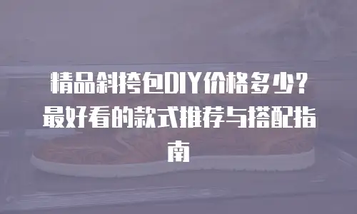 精品斜挎包DIY价格多少？最好看的款式推荐与搭配指南