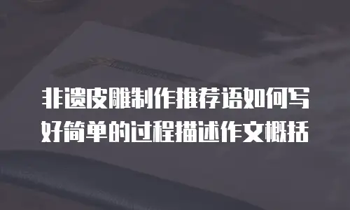 非遗皮雕制作推荐语如何写好简单的过程描述作文概括